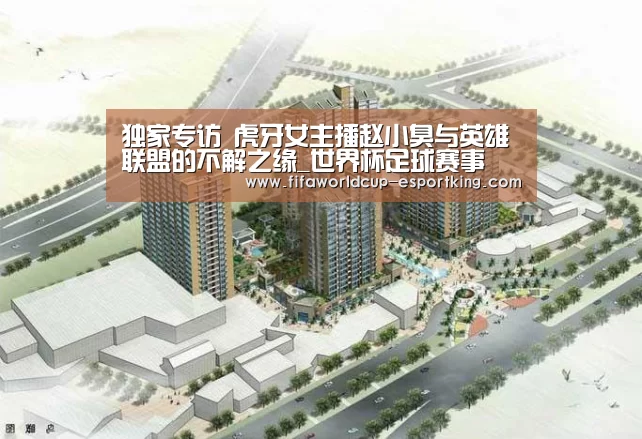 独家专访 虎牙女主播赵小臭与英雄联盟的不解之缘_世界杯足球赛事(图3) 世界杯赛事直播